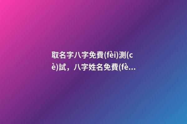 取名字八字免費(fèi)測(cè)試，八字姓名免費(fèi)測(cè)試打分？ 周易八字姓名免費(fèi)測(cè)試打分，周易測(cè)名字打分